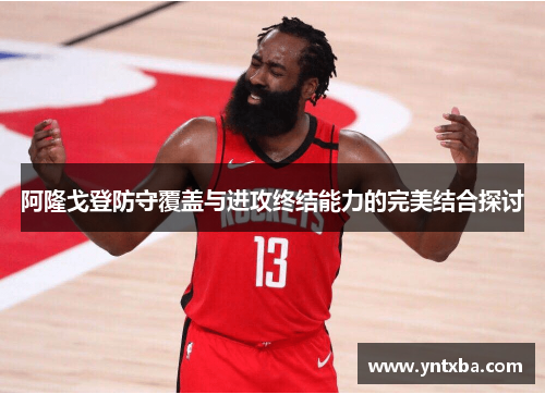 阿隆戈登防守覆盖与进攻终结能力的完美结合探讨