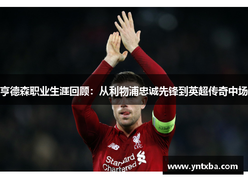 亨德森职业生涯回顾：从利物浦忠诚先锋到英超传奇中场