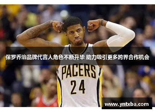 保罗乔治品牌代言人角色不断升华 助力吸引更多跨界合作机会