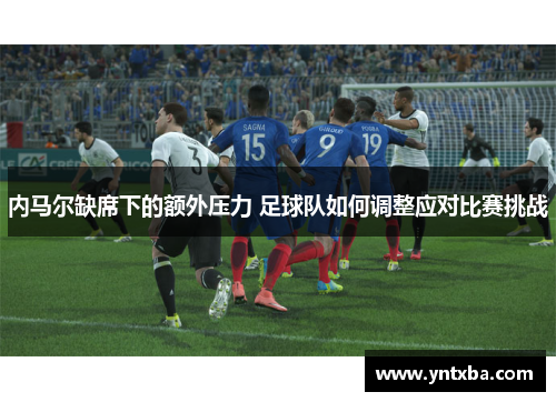 内马尔缺席下的额外压力 足球队如何调整应对比赛挑战