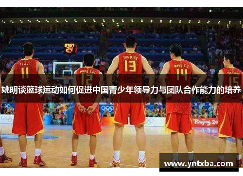 姚明谈篮球运动如何促进中国青少年领导力与团队合作能力的培养