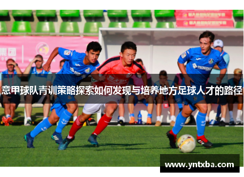 意甲球队青训策略探索如何发现与培养地方足球人才的路径