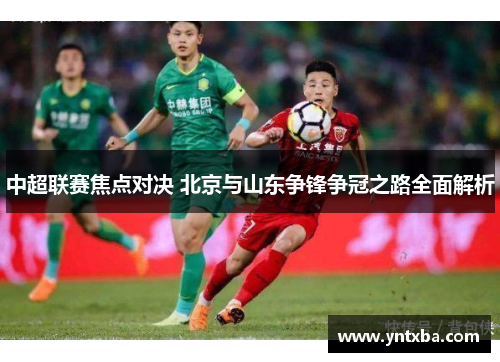 中超联赛焦点对决 北京与山东争锋争冠之路全面解析