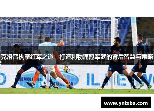 克洛普执掌红军之道：打造利物浦冠军梦的背后智慧与策略