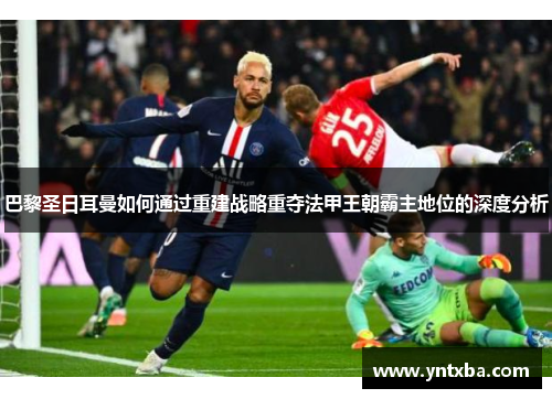巴黎圣日耳曼如何通过重建战略重夺法甲王朝霸主地位的深度分析