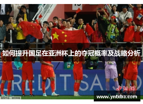 如何提升国足在亚洲杯上的夺冠概率及战略分析