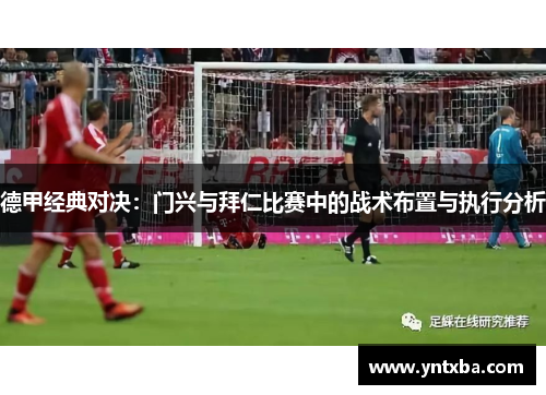 德甲经典对决：门兴与拜仁比赛中的战术布置与执行分析