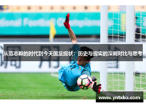 从范志毅的时代到今天国足现状：历史与现实的深刻对比与思考