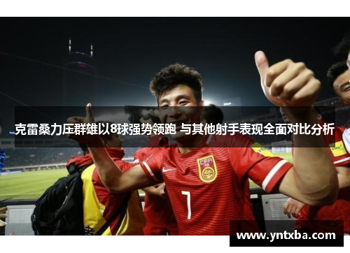 克雷桑力压群雄以8球强势领跑 与其他射手表现全面对比分析