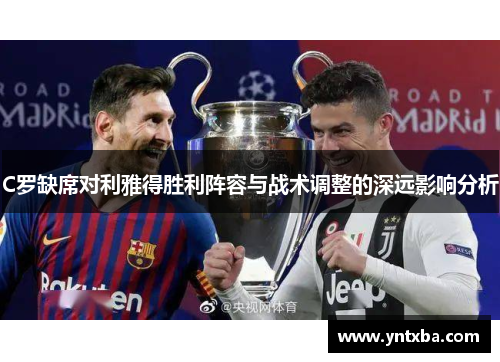 C罗缺席对利雅得胜利阵容与战术调整的深远影响分析