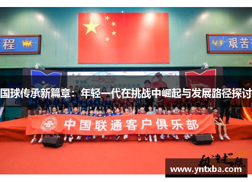 国球传承新篇章:年轻一代在挑战中崛起与发展路径探讨