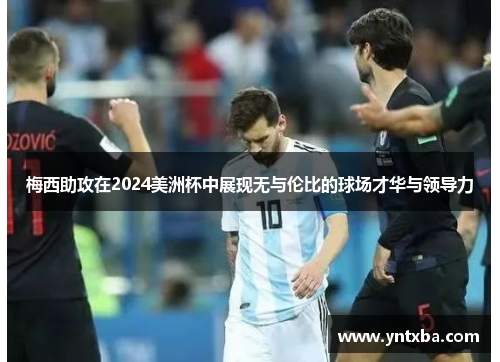 梅西助攻在2024美洲杯中展现无与伦比的球场才华与领导力