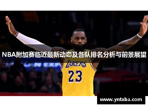 NBA附加赛临近最新动态及各队排名分析与前景展望
