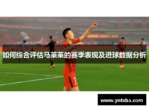 如何综合评估马莱莱的赛季表现及进球数据分析