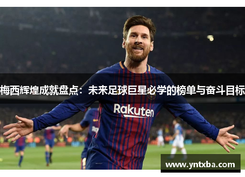 梅西辉煌成就盘点：未来足球巨星必学的榜单与奋斗目标