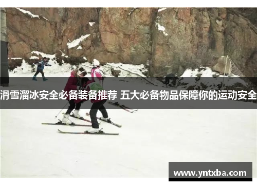 滑雪溜冰安全必备装备推荐 五大必备物品保障你的运动安全