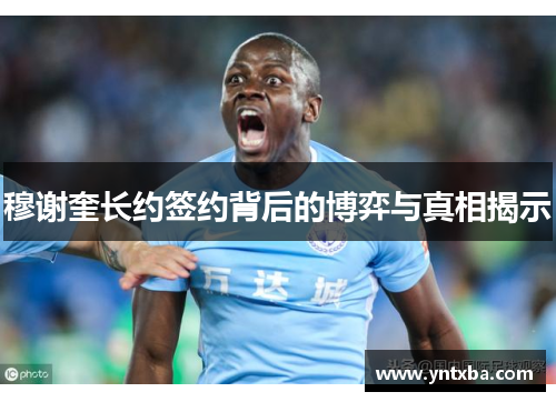 穆谢奎长约签约背后的博弈与真相揭示