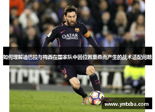 如何理解迪巴拉与梅西在国家队中因位置重叠而产生的战术适配问题