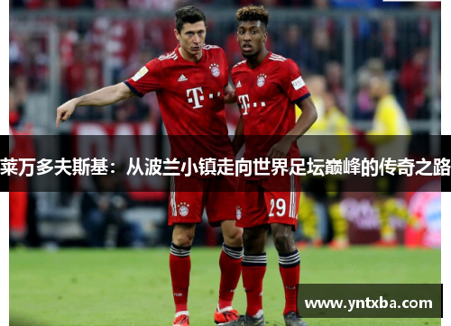 莱万多夫斯基：从波兰小镇走向世界足坛巅峰的传奇之路