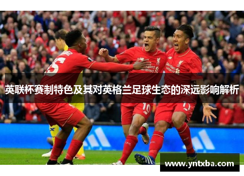 英联杯赛制特色及其对英格兰足球生态的深远影响解析 英联杯赛制特色及其对英格兰足球生态的深远影响解析