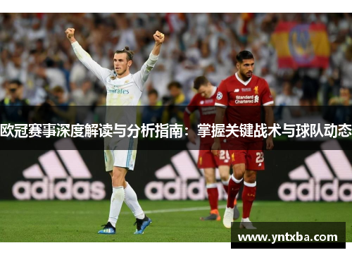 欧冠赛事深度解读与分析指南：掌握关键战术与球队动态