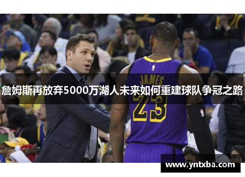詹姆斯再放弃5000万湖人未来如何重建球队争冠之路