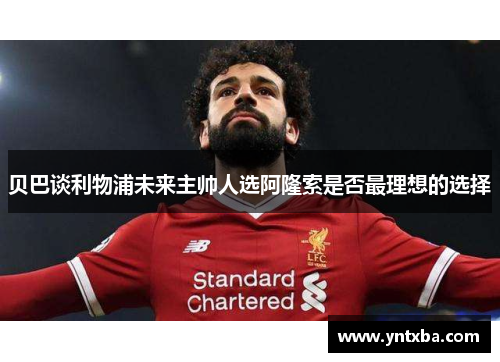 贝巴谈利物浦未来主帅人选阿隆索是否最理想的选择