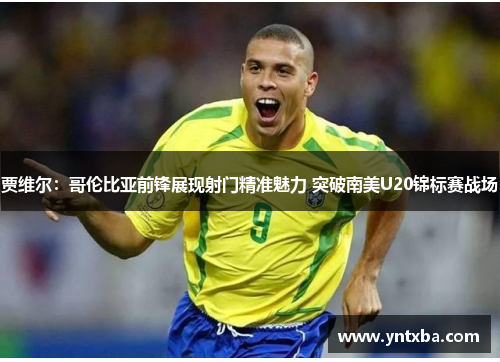 贾维尔：哥伦比亚前锋展现射门精准魅力 突破南美U20锦标赛战场