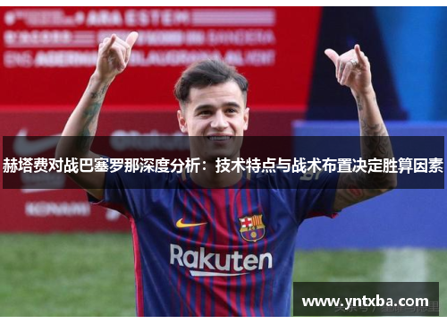 赫塔费对战巴塞罗那深度分析:技术特点与战术布置决定胜算因素 赫塔费对战巴塞罗那深度分析:技术特点与战术布置决定胜算因素
