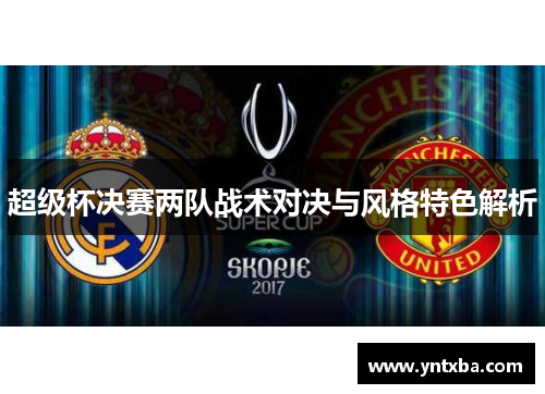 超级杯决赛两队战术对决与风格特色解析