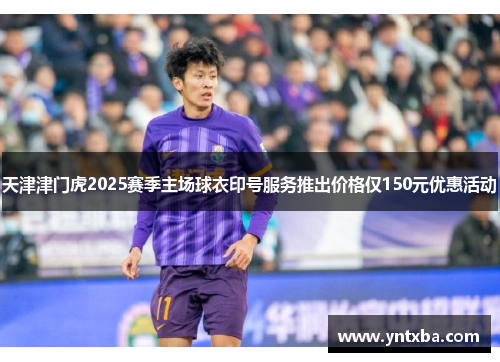 天津津门虎2025赛季主场球衣印号服务推出价格仅150元优惠活动