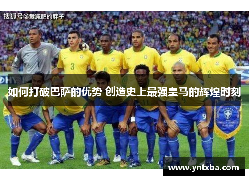 如何打破巴萨的优势 创造史上最强皇马的辉煌时刻