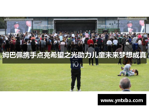 姆巴佩携手点亮希望之光助力儿童未来梦想成真